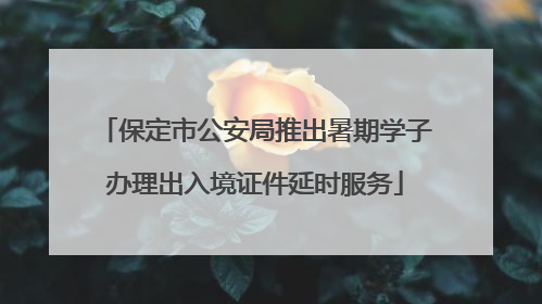保定市公安局推出暑期学子办理出入境证件延时服务