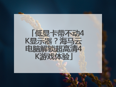 低显卡带不动4K显示器？海马云电脑解锁超高清4K游戏体验