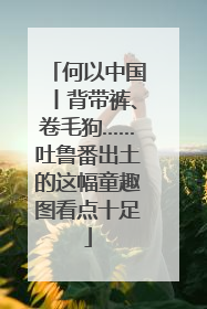何以中国丨背带裤、卷毛狗……吐鲁番出土的这幅童趣图看点十足