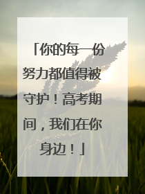 你的每一份努力都值得被守护！高考期间，我们在你身边！