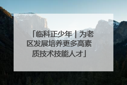 临科正少年｜为老区发展培养更多高素质技术技能人才