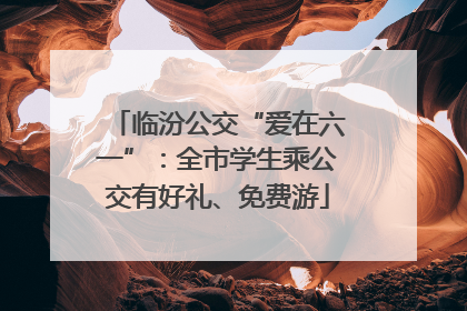 临汾公交“爱在六一”：全市学生乘公交有好礼、免费游