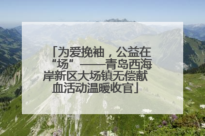 为爱挽袖，公益在“场”——青岛西海岸新区大场镇无偿献血活动温暖收官