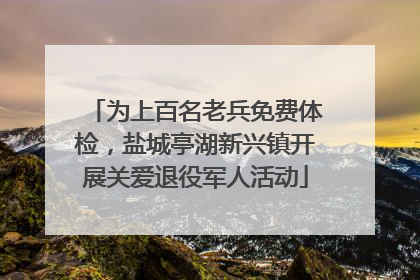 为上百名老兵免费体检，盐城亭湖新兴镇开展关爱退役军人活动