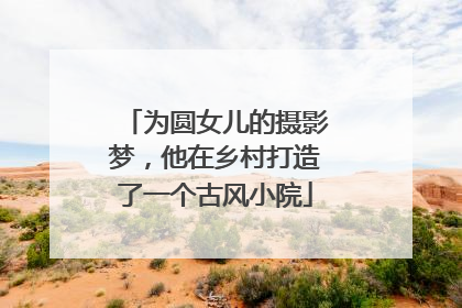 为圆女儿的摄影梦，他在乡村打造了一个古风小院