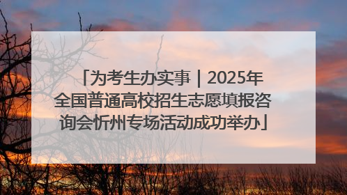 为考生办实事｜2025年全国普通高校招生志愿填报咨询会忻州专场活动成功举办