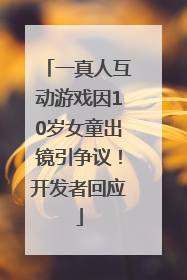 一真人互动游戏因10岁女童出镜引争议！开发者回应