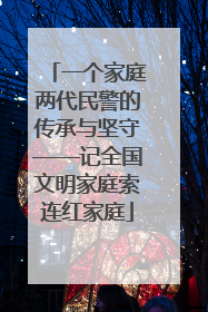 一个家庭两代民警的传承与坚守——记全国文明家庭索连红家庭