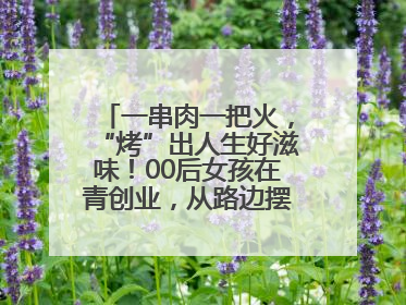 一串肉一把火，“烤”出人生好滋味！00后女孩在青创业，从路边摆摊到开店……