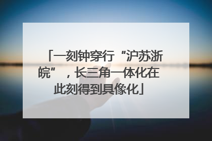 一刻钟穿行“沪苏浙皖”，长三角一体化在此刻得到具像化