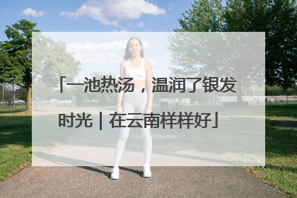 一池热汤，温润了银发时光｜在云南样样好