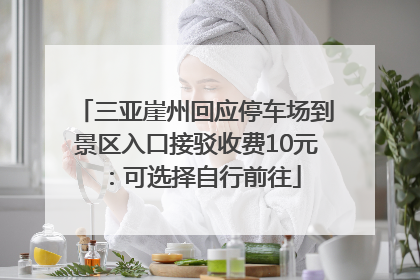 三亚崖州回应停车场到景区入口接驳收费10元：可选择自行前往