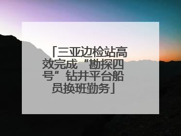 三亚边检站高效完成“勘探四号”钻井平台船员换班勤务