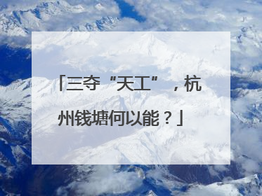 三夺“天工”，杭州钱塘何以能？