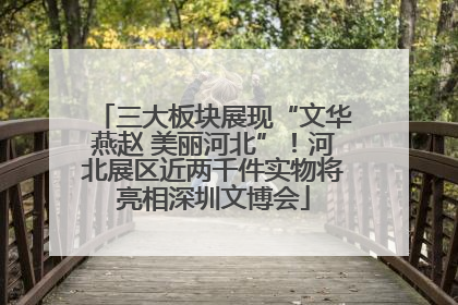 三大板块展现“文华燕赵 美丽河北”！河北展区近两千件实物将亮相深圳文博会