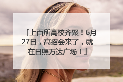 上百所高校齐聚！6月27日，高招会来了，就在日照万达广场！