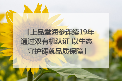 上品堂海参连续19年通过双有机认证 以生态守护铸就品质保障