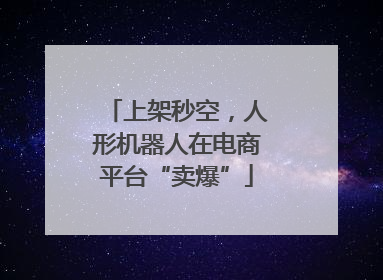 上架秒空，人形机器人在电商平台“卖爆”