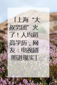 上海“大叔男团”火了！人均超高学历，网友：电视剧照进现实
