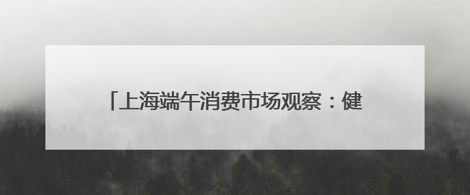 上海端午消费市场观察：健康粽走俏，传统习俗添新意，“龙舟经济”与亲子游共热
