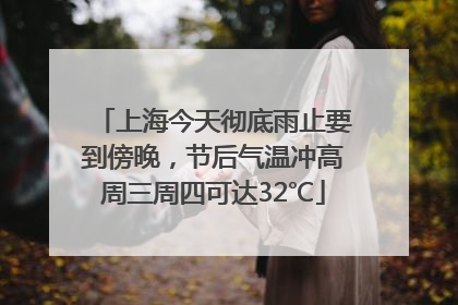 上海今天彻底雨止要到傍晚，节后气温冲高周三周四可达32℃