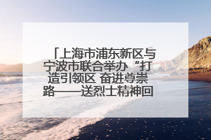 上海市浦东新区与宁波市联合举办“打造引领区 奋进尊崇路——送烈士精神回家乡”主题活动