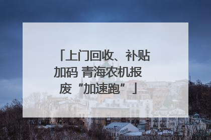 上门回收、补贴加码 青海农机报废“加速跑”