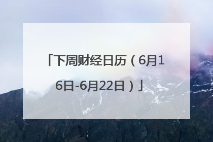 下周财经日历（6月16日-6月22日）