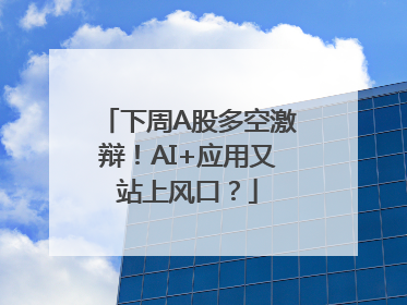 下周A股多空激辩！AI+应用又站上风口？