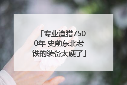 专业渔猎7500年 史前东北老铁的装备太硬了