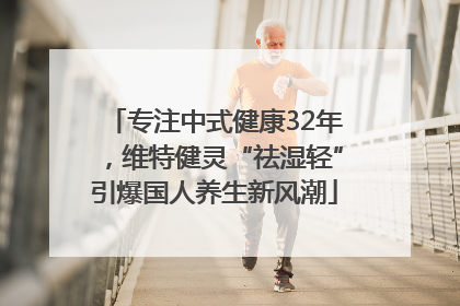专注中式健康32年，维特健灵“祛湿轻”引爆国人养生新风潮