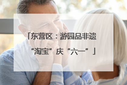 东营区：游园品非遗 “淘宝”庆“六一”