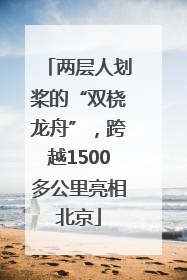 两层人划桨的“双桡龙舟”，跨越1500多公里亮相北京