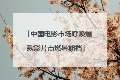 中国电影市场呼唤爆款影片点燃暑期档