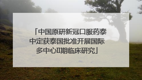 中国原研新冠口服药泰中定获泰国批准开展国际多中心II期临床研究