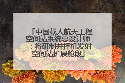 中国载人航天工程空间站系统总设计师：将研制并择机发射空间站扩展舱段