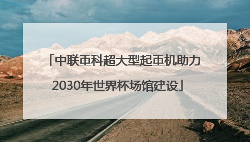 中联重科超大型起重机助力2030年世界杯场馆建设
