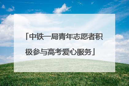 中铁一局青年志愿者积极参与高考爱心服务