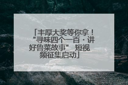 丰厚大奖等你拿！“寻味四个一百・讲好鲁菜故事” 短视频征集启动