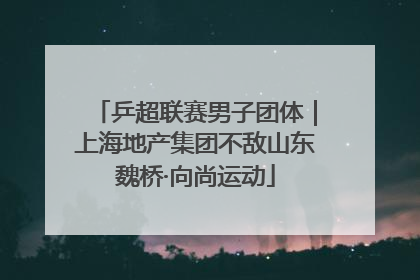 乒超联赛男子团体｜上海地产集团不敌山东魏桥·向尚运动