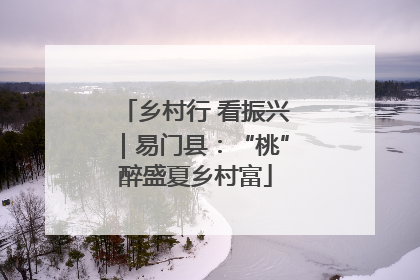 乡村行 看振兴｜易门县：“桃”醉盛夏乡村富