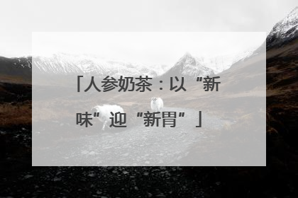 人参奶茶：以“新味”迎“新胃”
