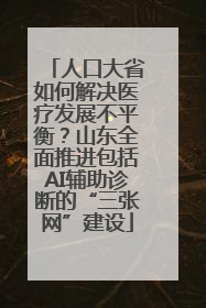 人口大省如何解决医疗发展不平衡？山东全面推进包括AI辅助诊断的“三张网”建设