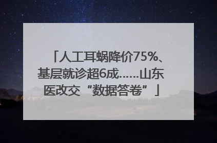 人工耳蜗降价75%、基层就诊超6成……山东医改交“数据答卷”