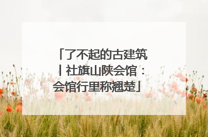 了不起的古建筑丨社旗山陕会馆：会馆行里称翘楚