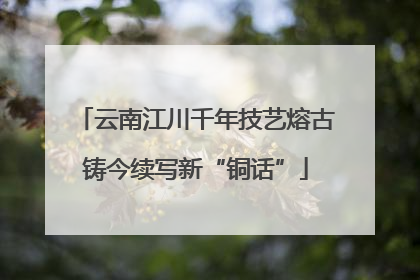 云南江川千年技艺熔古铸今续写新“铜话”