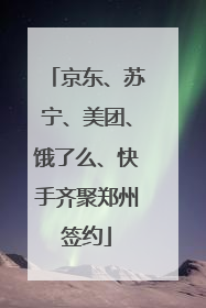 京东、苏宁、美团、饿了么、快手齐聚郑州签约