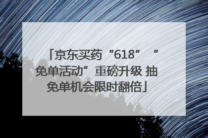 京东买药“618”“免单活动”重磅升级 抽免单机会限时翻倍