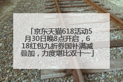 京东天猫618活动5月30日晚8点开启，618红包九折券国补满减叠加，力度堪比双十一