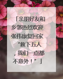 亲朋好友和乡邻热烈欢迎张伟康复回家 “救下五人，我们一点都不意外！”